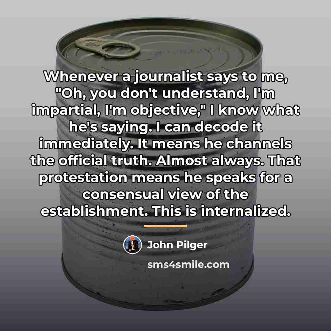 “Whenever a journalist says to me, "Oh, you don't understand,…” quote by John Pilger