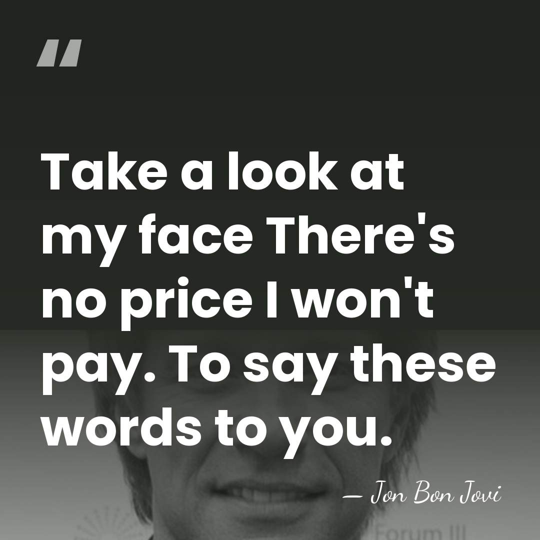 Take a look at my face There's no price I won't pay.&hellip; - Jon Bon Jovi