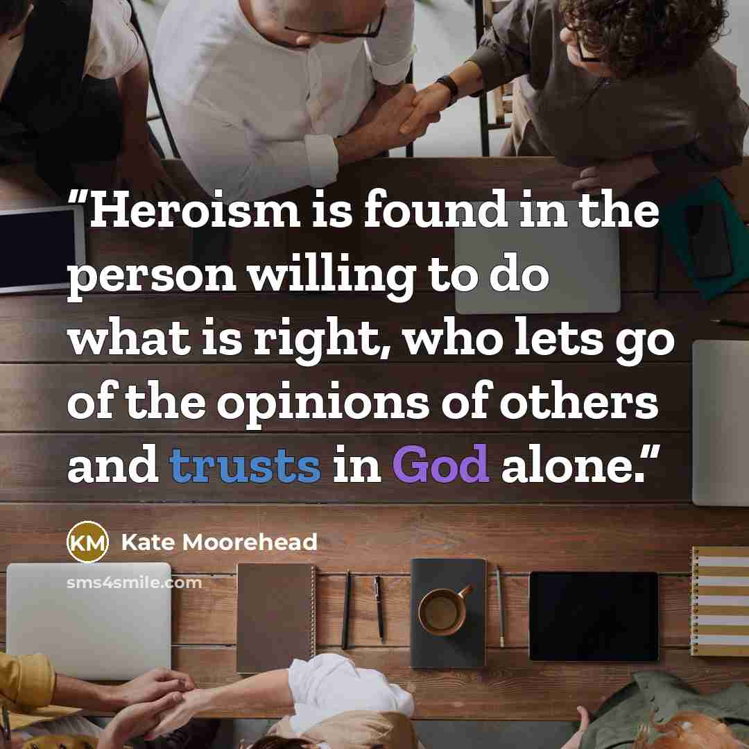 “Heroism is found in the person willing to do what is right, who lets go of the opinions of others and trusts in God alone.” quote by Kate Moorehead