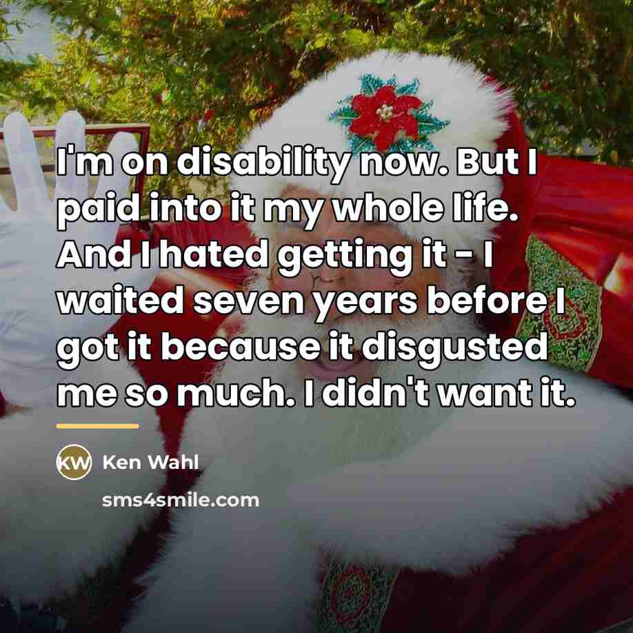 “I'm on disability now. But I paid into it my…” quote by Ken Wahl