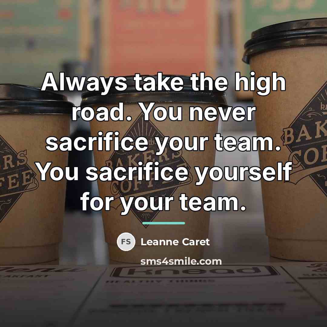 “Always take the high road. You never sacrifice your team.…” quote by Leanne Caret