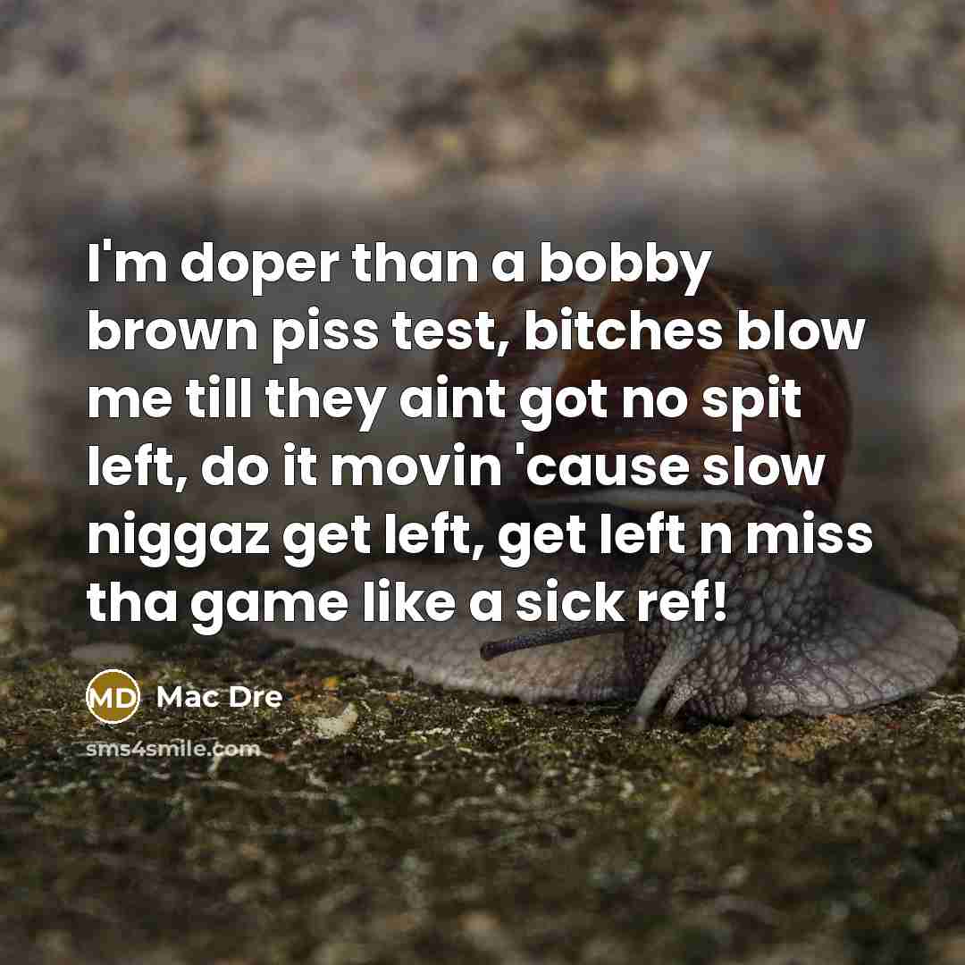 “I'm doper than a bobby brown piss test, bitches blow me till they aint got no spit left, do it movin 'cause slow niggaz get left, get left n miss tha game like a sick ref!” quote by Mac Dre