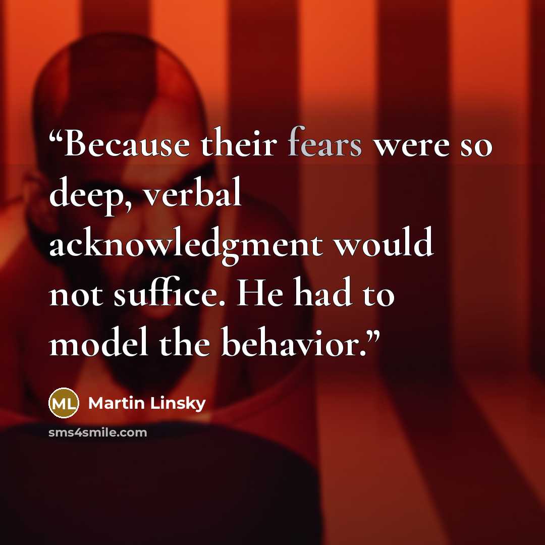 “Because their fears were so deep, verbal acknowledgment would not suffice. He had to model the behavior.” quote by Martin Linsky