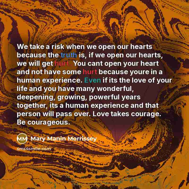 “We take a risk when we open our hearts because the truth is, if we open our hearts, we will get hurt. You cant open your heart and not have some hurt because youre in a human experience. Even if its the love of your life and you have many wonderful, deepening, growing, powerful years together, its…” quote by Mary Manin Morrissey