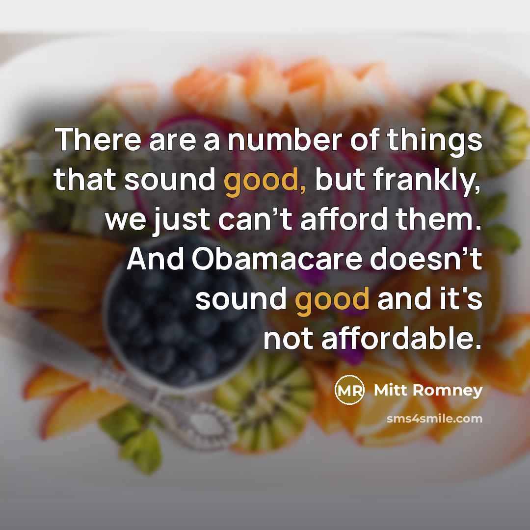 “There are a number of things that sound good, but frankly, we just can't afford them. And Obamacare doesn't sound good and it's not affordable.” quote by Mitt Romney