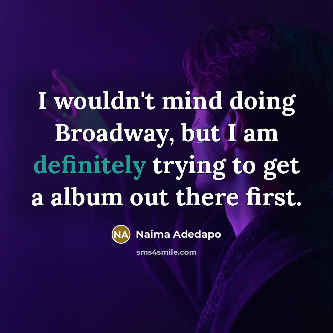 “I wouldn't mind doing Broadway, but I am definitely trying to get a album out there first.” quote by Naima Adedapo
