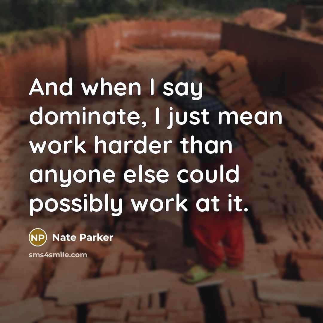 “And when I say dominate, I just mean work harder than anyone else could possibly work at it.” quote by Nate Parker