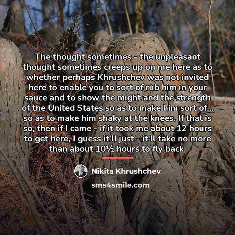 “The thought sometimes - the unpleasant thought sometimes creeps up…” quote by Nikita Khrushchev