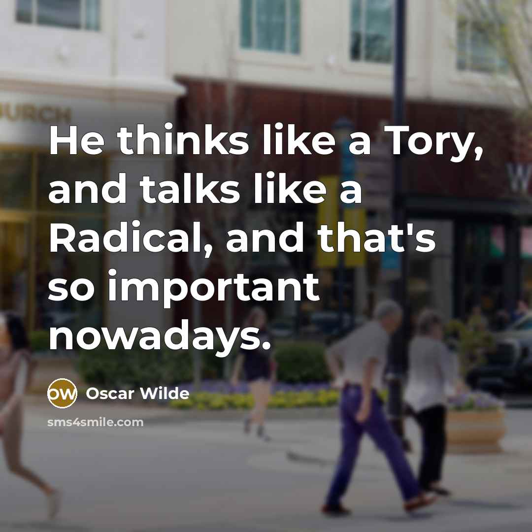 “He thinks like a Tory, and talks like a Radical, and that's so important nowadays.” quote by Oscar Wilde