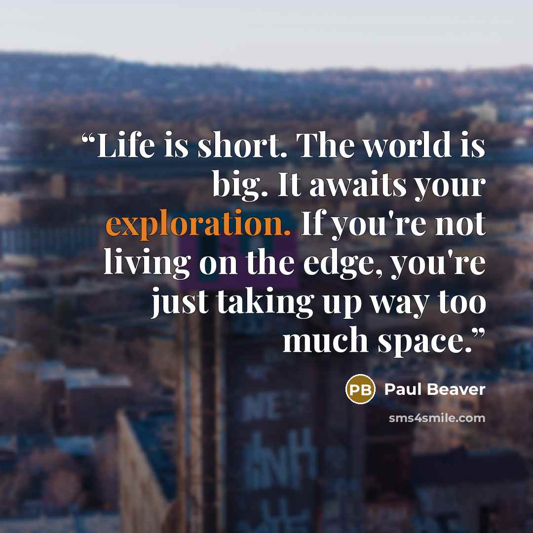 “Life is short. The world is big. It awaits your exploration. If you're not living on the edge, you're just taking up way too much space.” quote by Paul Beaver