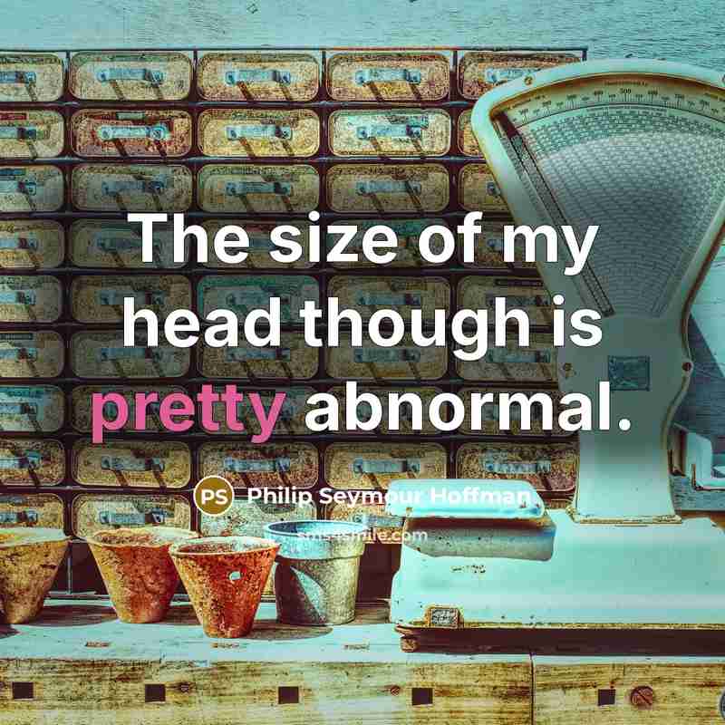 “The size of my head though is pretty abnormal.…” quote by Philip Seymour Hoffman