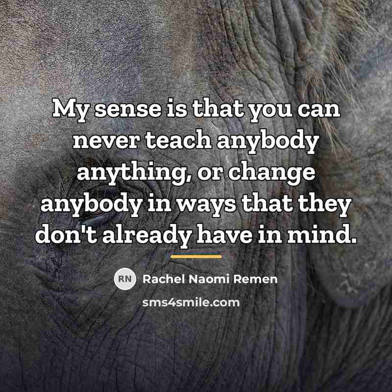 “My sense is that you can never teach anybody anything,…” quote by Rachel Naomi Remen