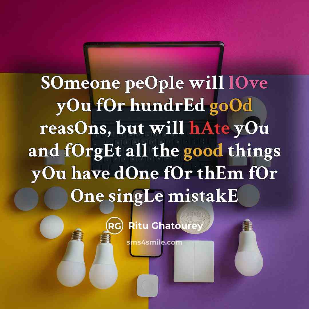 “SOmeone peOple will lOve yOu fOr hundrEd goOd reasOns, but will hAte yOu and fOrgEt all the good things yOu have dOne fOr thEm fOr One singLe mistakE” quote by Ritu Ghatourey