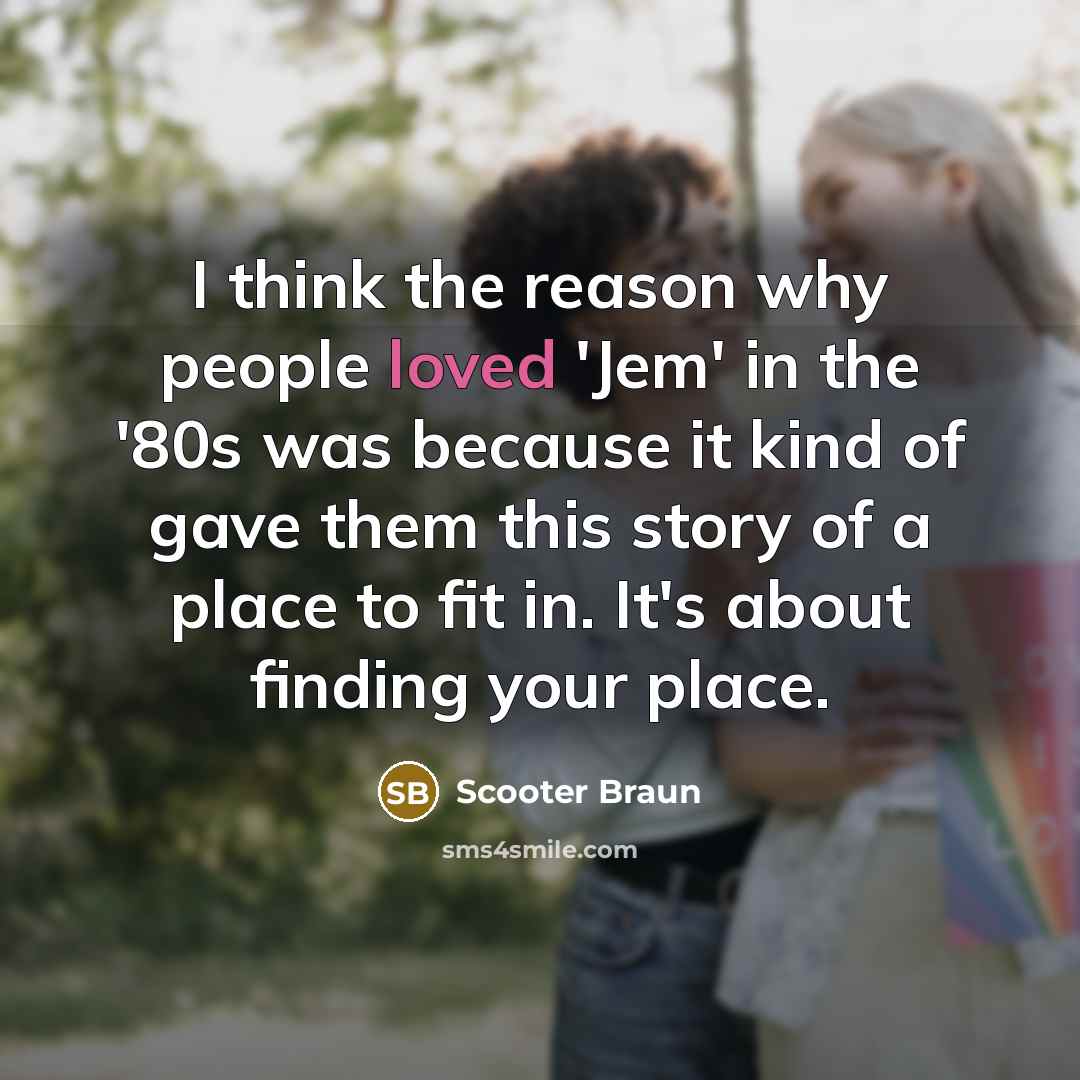 “I think the reason why people loved 'Jem' in the '80s was because it kind of gave them this story of a place to fit in. It's about finding your place.” quote by Scooter Braun