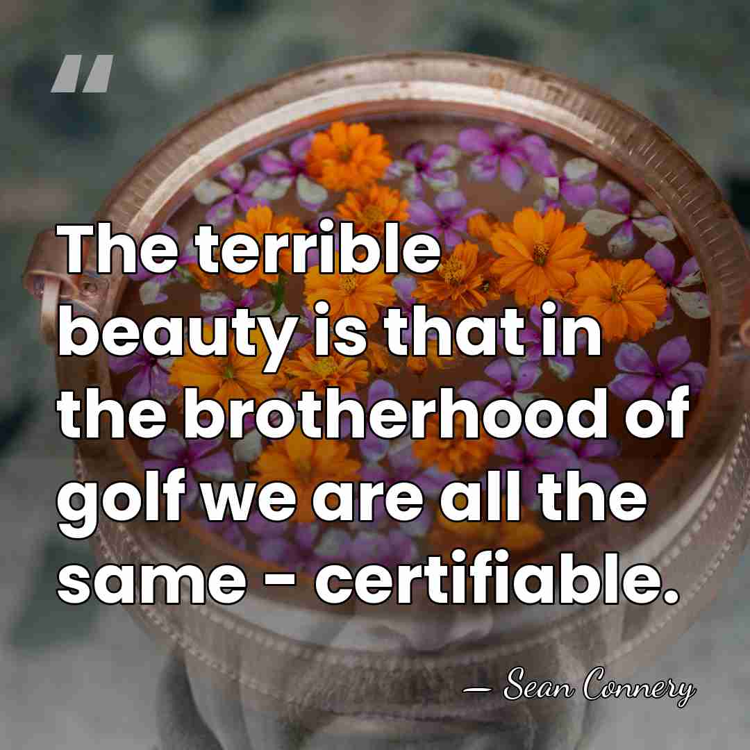The terrible beauty is that in the brotherhood of golf we are&hellip; - Sean Connery