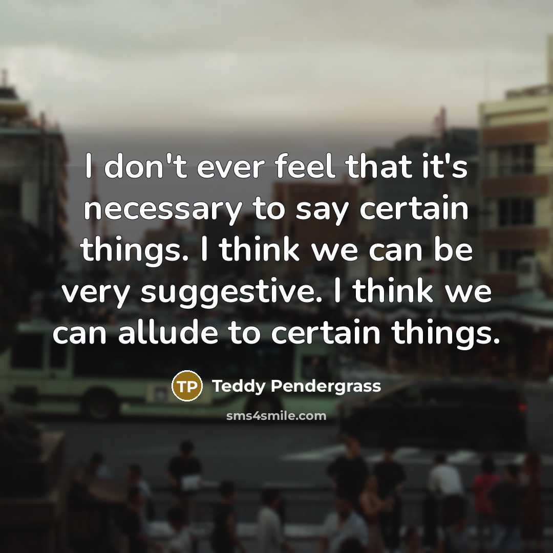 “I don't ever feel that it's necessary to say certain…” quote by Teddy Pendergrass