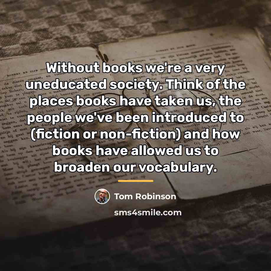 “Without books we're a very uneducated society. Think of the…” quote by Tom Robinson