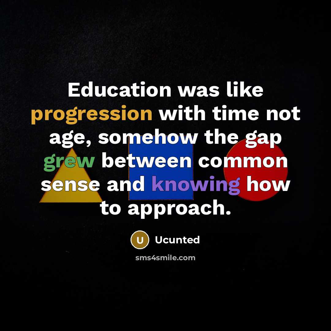 “Education was like progression with time not age, somehow the gap grew between common sense and knowing how to approach.” quote by Ucunted