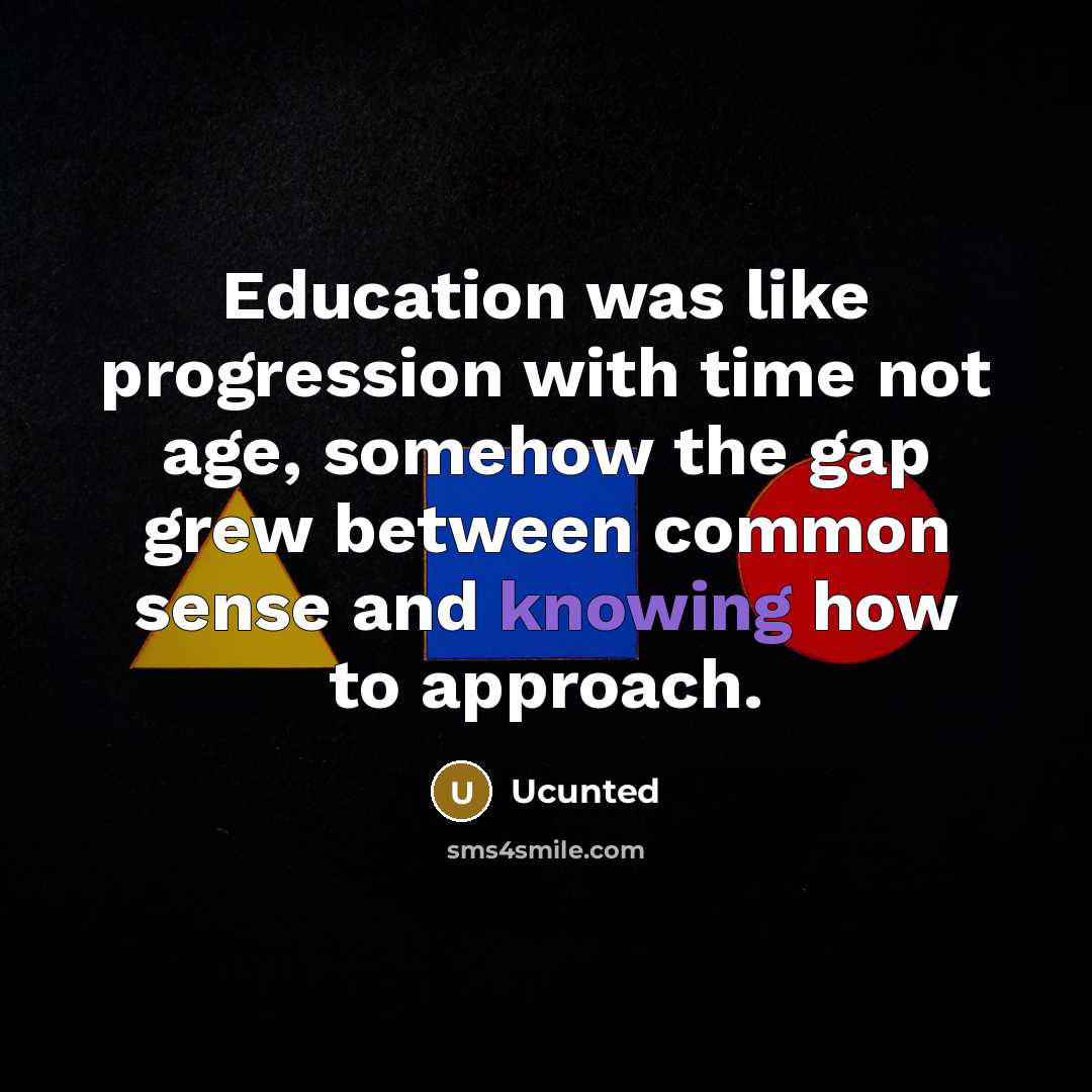 “Education was like progression with time not age, somehow the gap grew between common sense and knowing how to approach.” quote by Ucunted