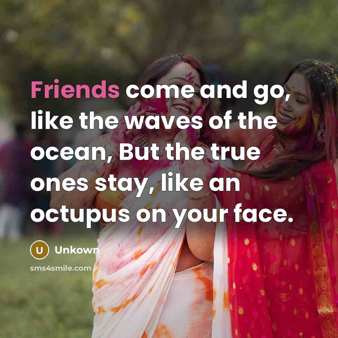 “Friends come and go, like the waves of the ocean, But the true ones stay, like an octupus on your face.” quote by Unkown