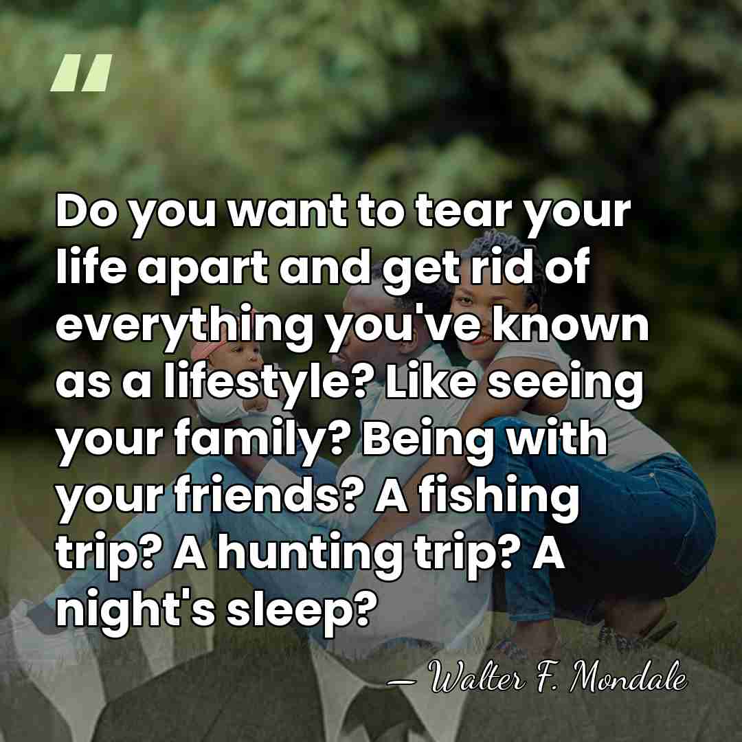 Do you want to tear your life apart and get rid of&hellip; - Walter F. Mondale