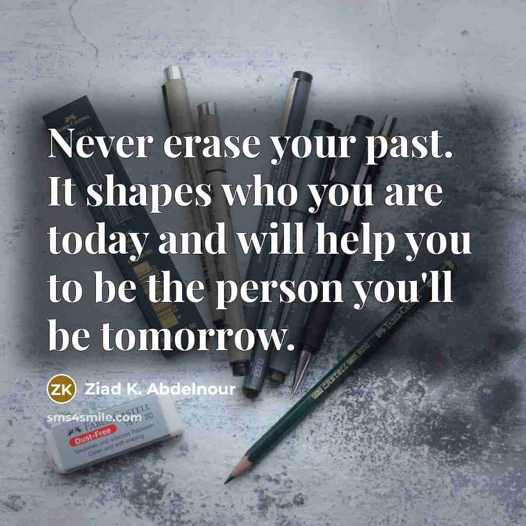 “Never erase your past. It shapes who you are today and will help you to be the person you'll be tomorrow.” quote by Ziad K. Abdelnour