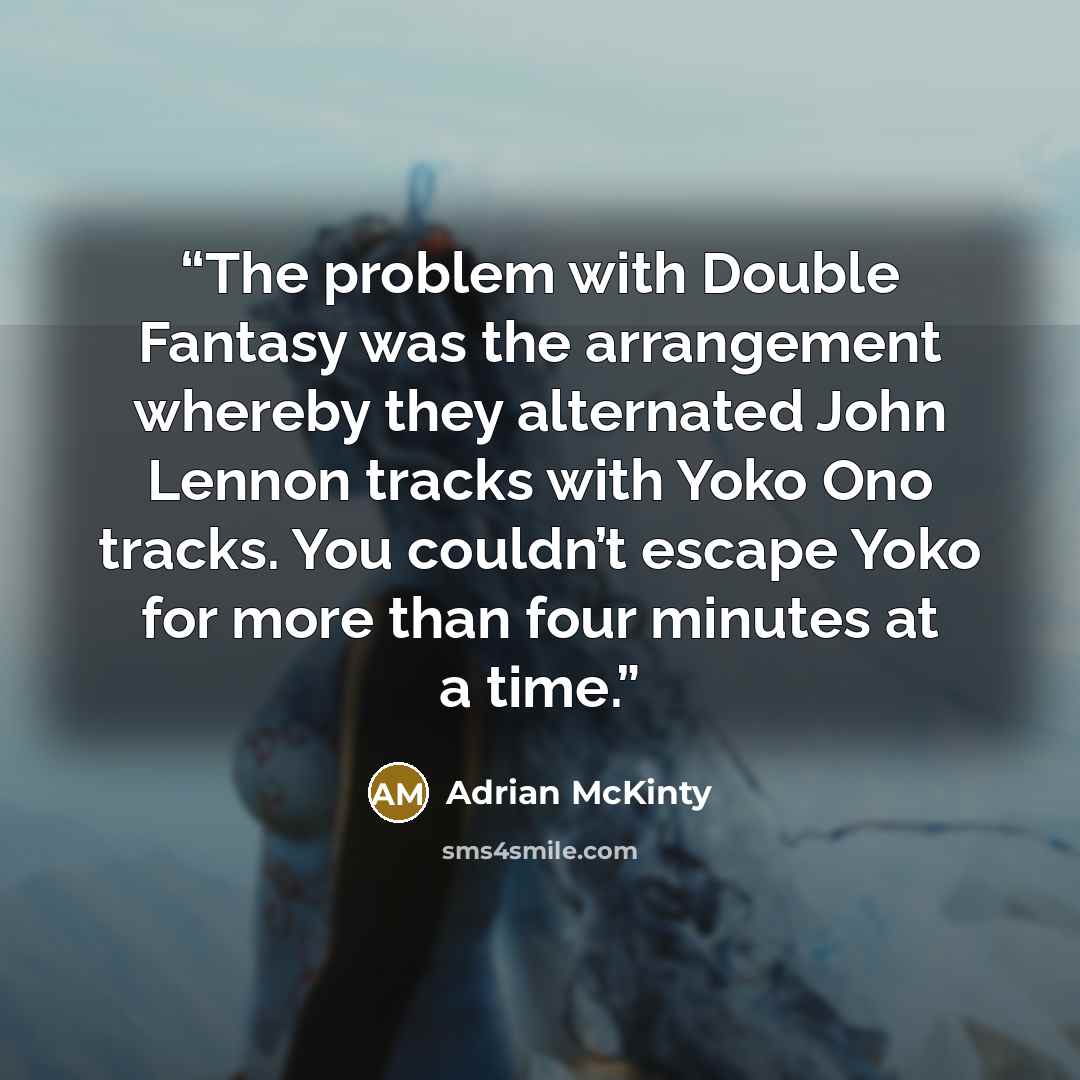 “The problem with Double Fantasy was the arrangement whereby they alternated John Lennon tracks with Yoko Ono tracks. You couldn’t escape Yoko for more than four minutes at a time.” quote by Adrian McKinty
