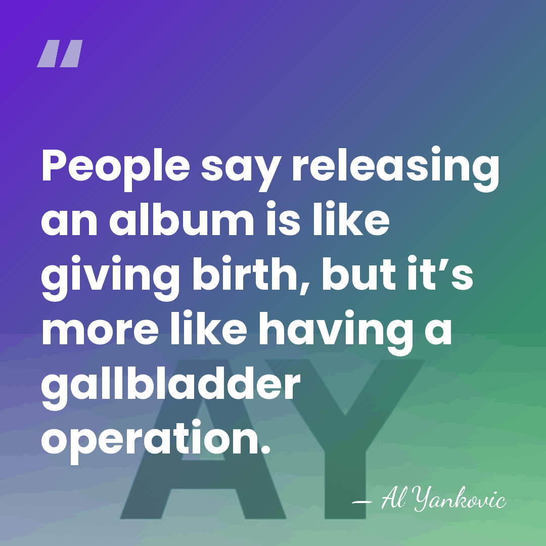 People say releasing an album is like giving birth, but it’s more&hellip; - Al Yankovic