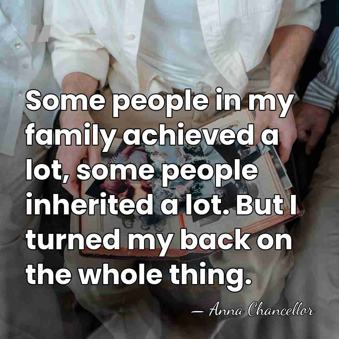 Some people in my family achieved a lot, some people inherited a&hellip; - Anna Chancellor