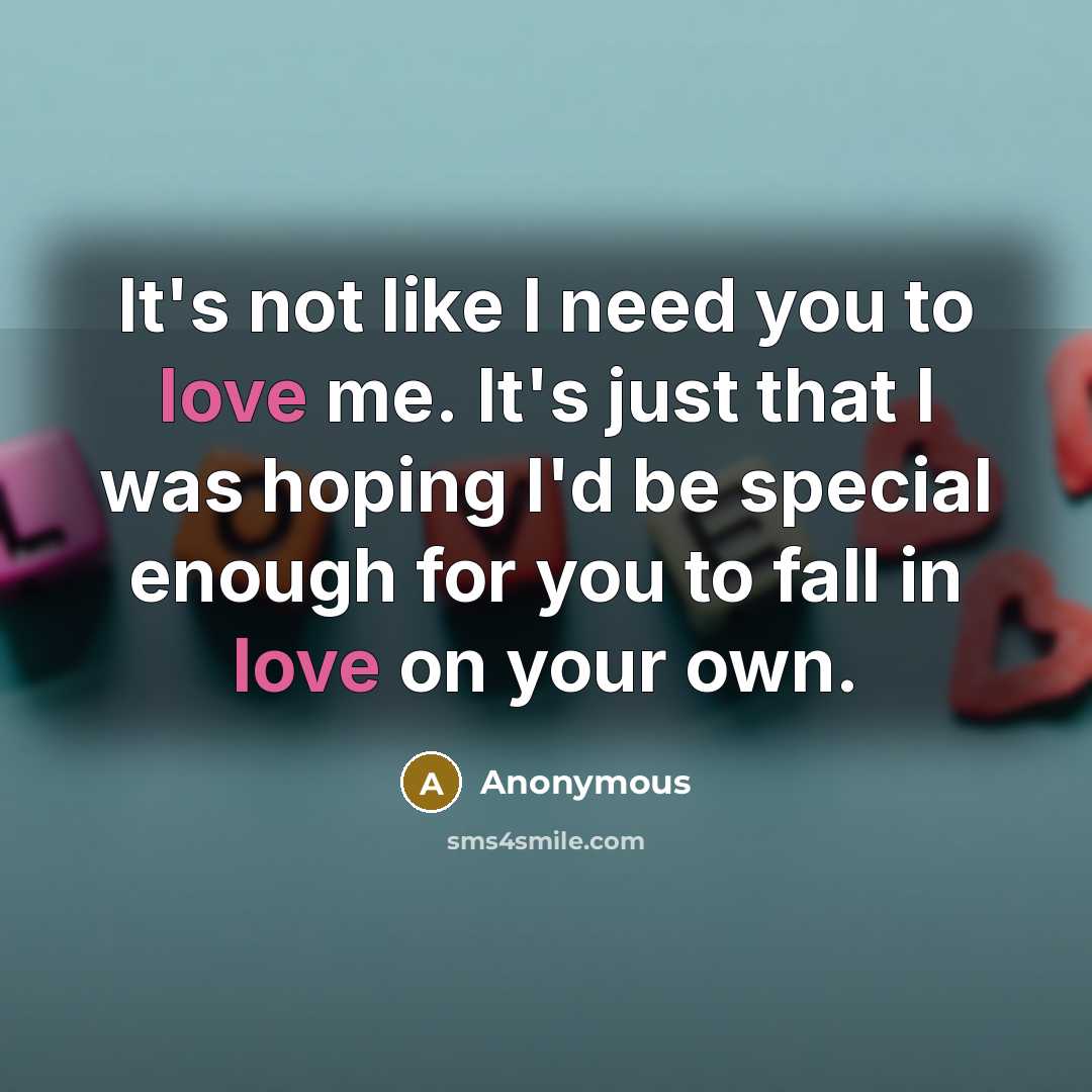 “It's not like I need you to love me. It's just that I was hoping I'd be special enough for you to fall in love on your own.” quote by Anonymous