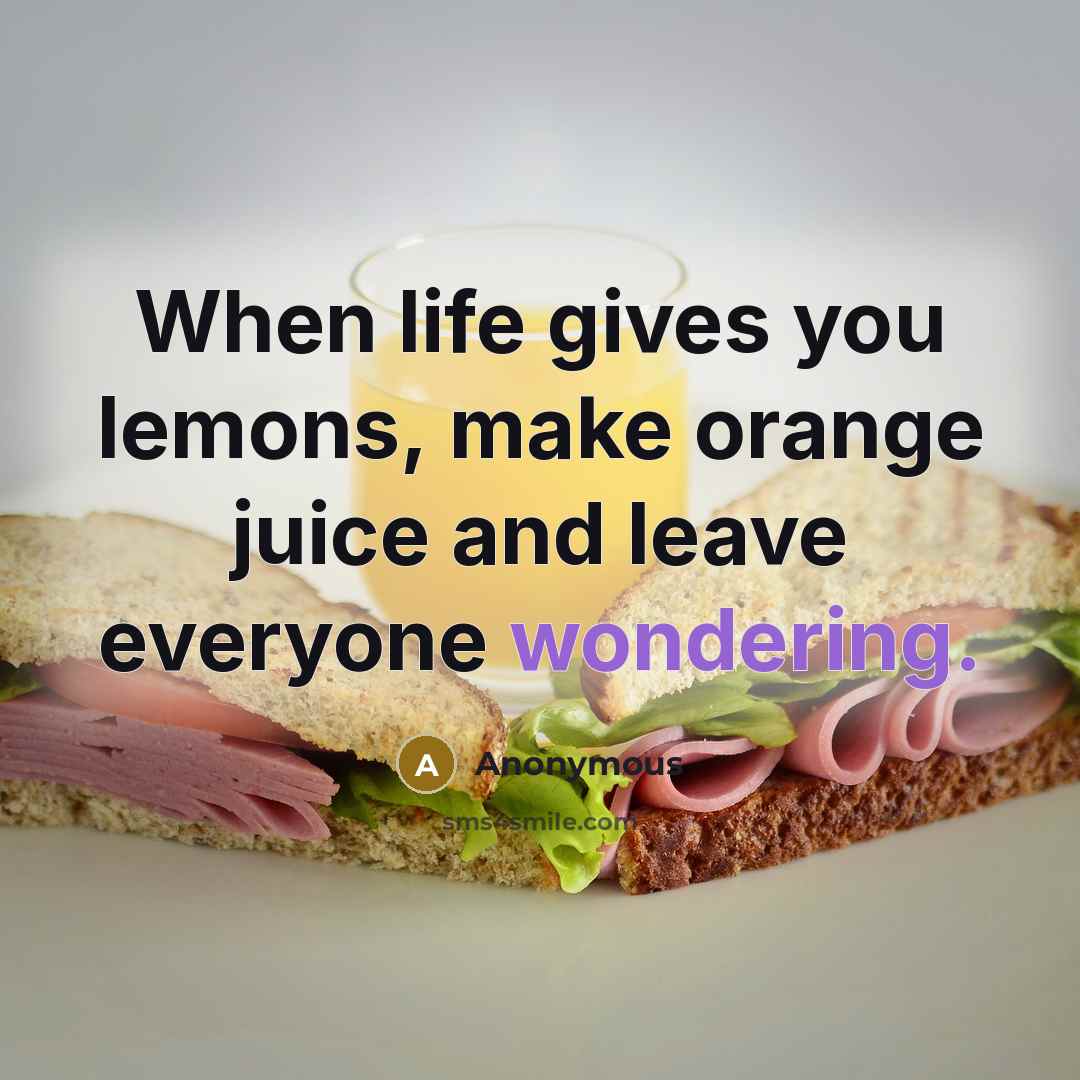 “When life gives you lemons, make orange juice and leave everyone wondering.” quote by Anonymous
