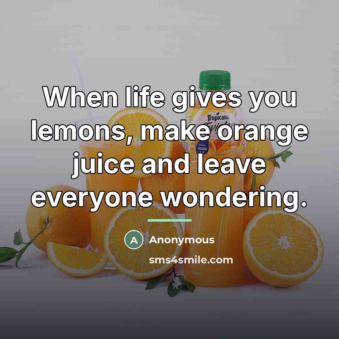 “When life gives you lemons, make orange juice and leave…” quote by Anonymous