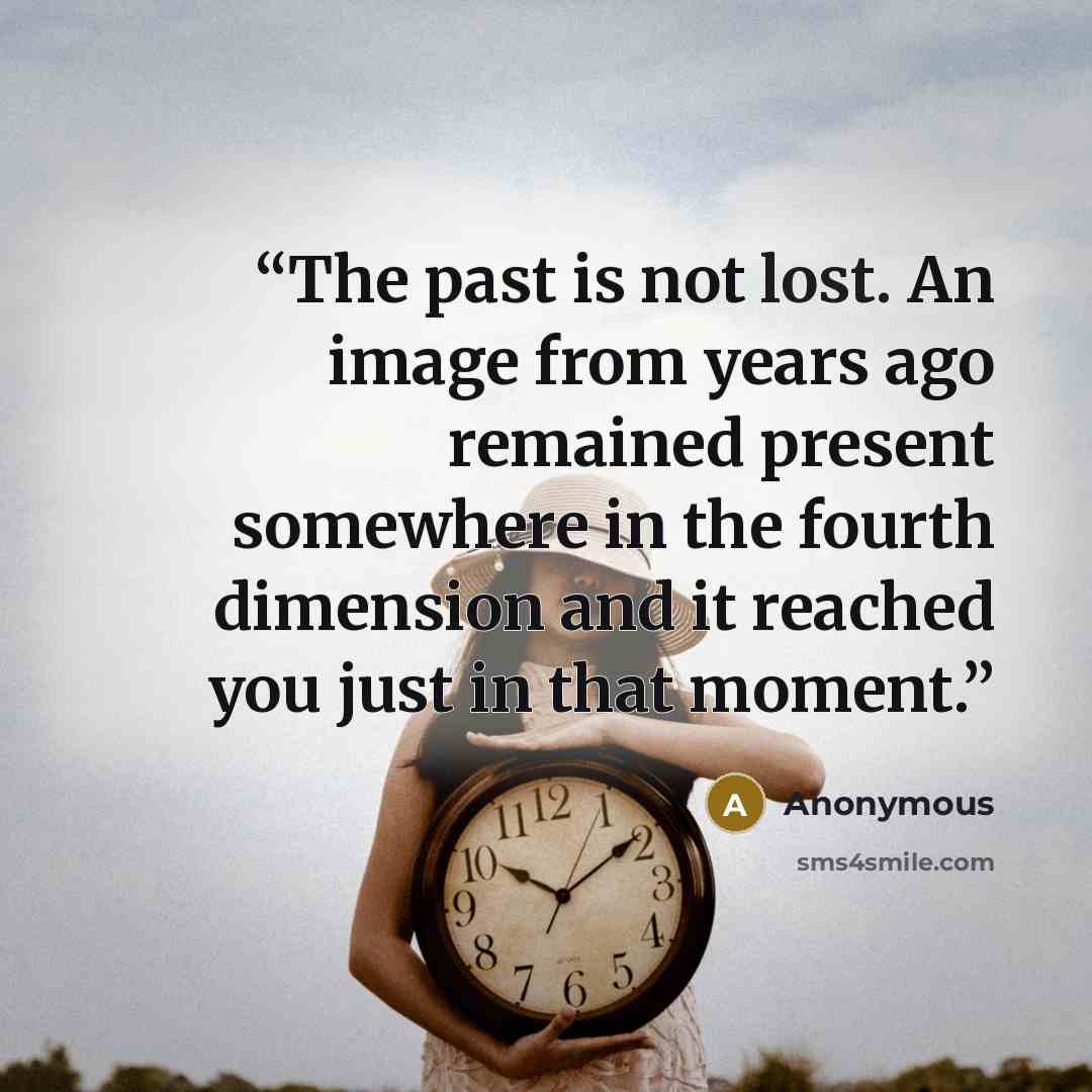 “The past is not lost. An image from years ago remained present somewhere in the fourth dimension and it reached you just in that moment.” quote by Anonymous