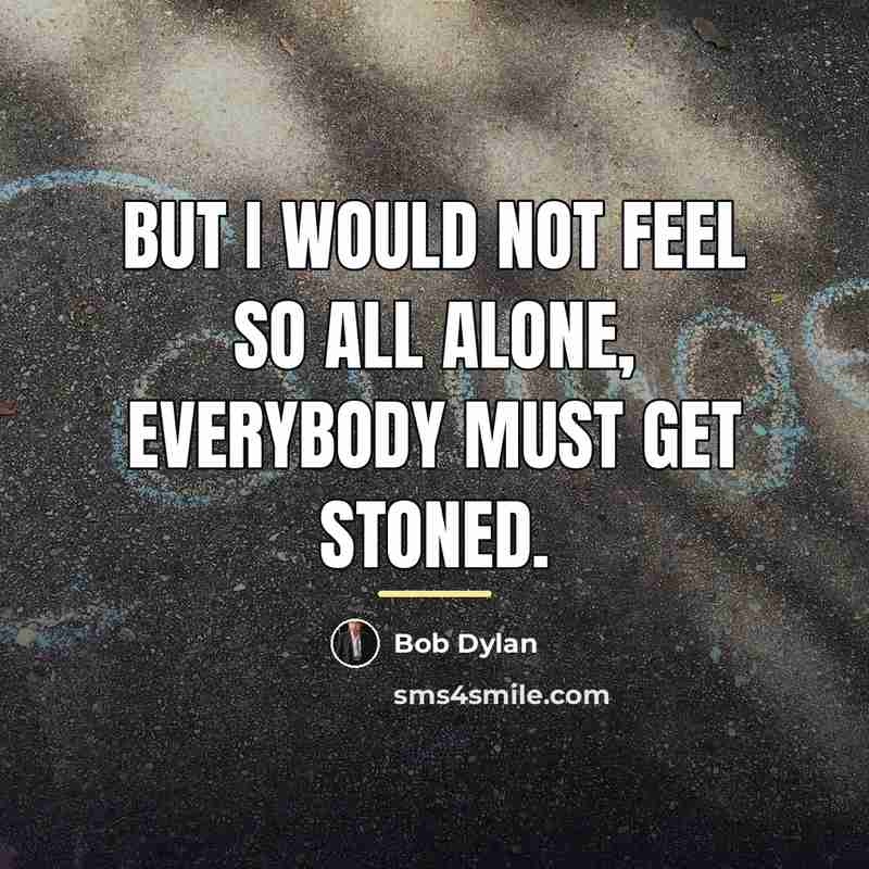 “But I would not feel so all alone, everybody must…” quote by Bob Dylan