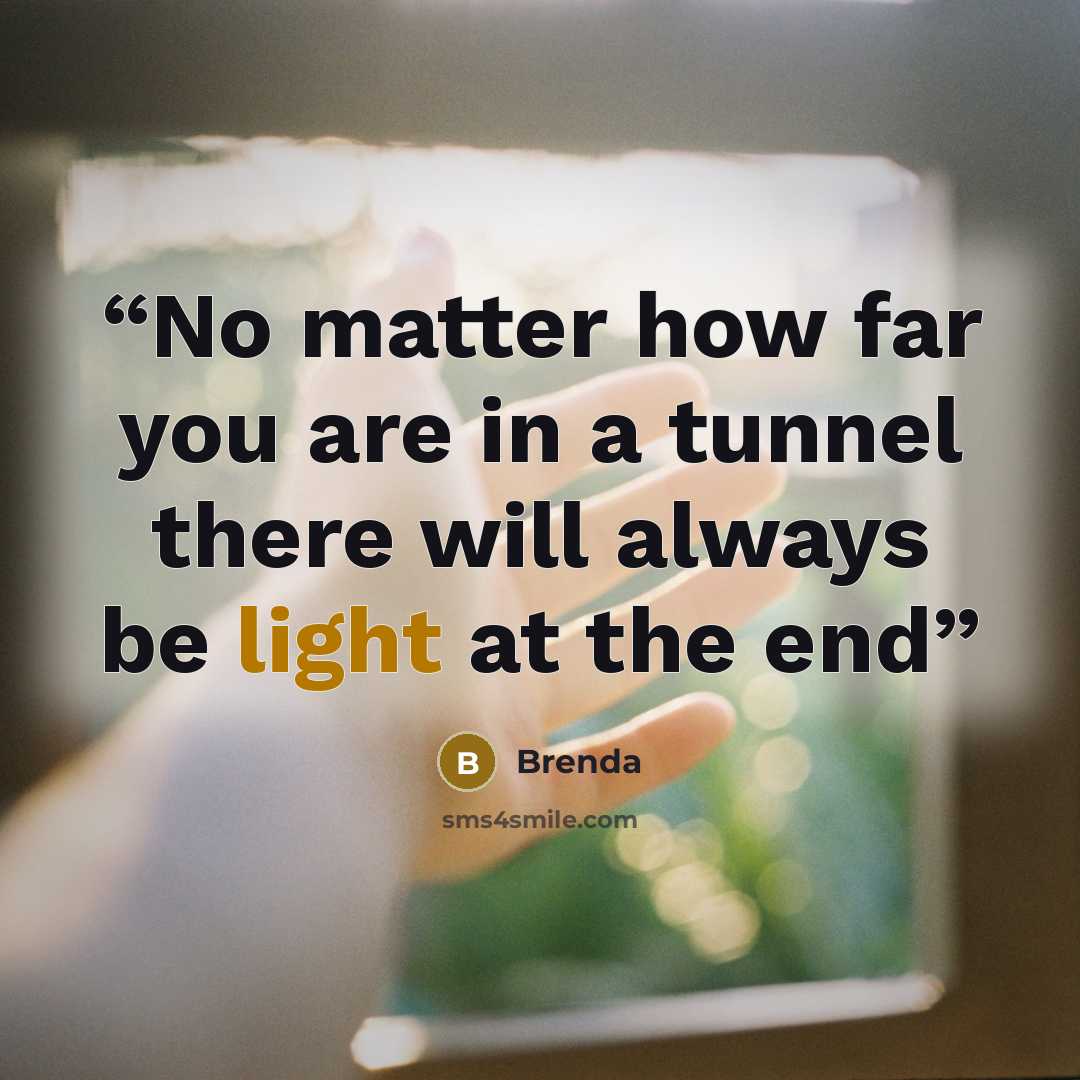 “No matter how far you are in a tunnel there will always be light at the end” quote by Brenda