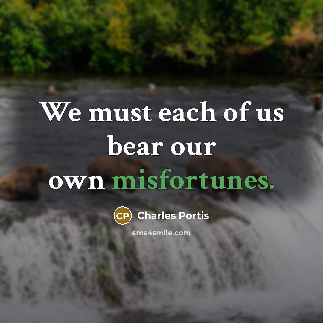 “We must each of us bear our own misfortunes.” quote by Charles Portis
