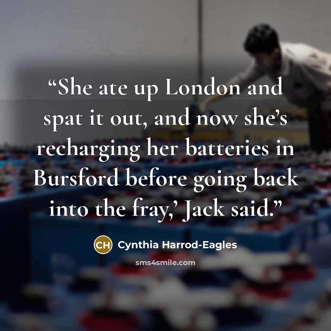 “She ate up London and spat it out, and now she’s recharging her batteries in Bursford before going back into the fray,’ Jack said.” quote by Cynthia Harrod-Eagles