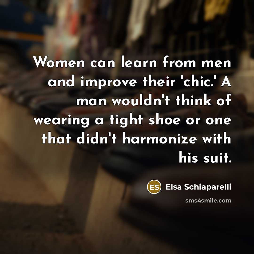 “Women can learn from men and improve their 'chic.' A man wouldn't think of wearing a tight shoe or one that didn't harmonize with his suit.” quote by Elsa Schiaparelli