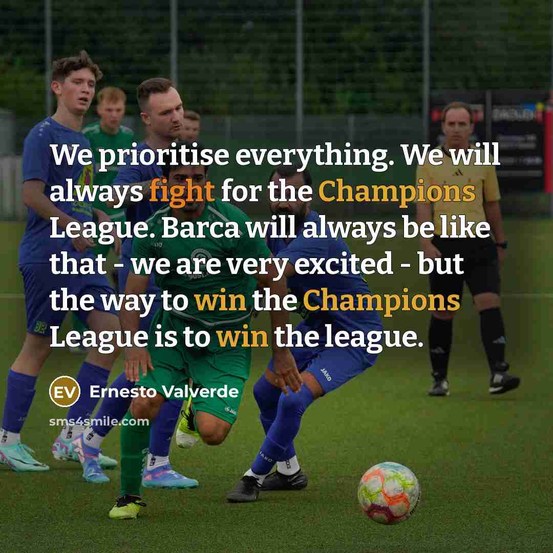 “We prioritise everything. We will always fight for the Champions League. Barca will always be like that - we are very excited - but the way to win the Champions League is to win the league.” quote by Ernesto Valverde