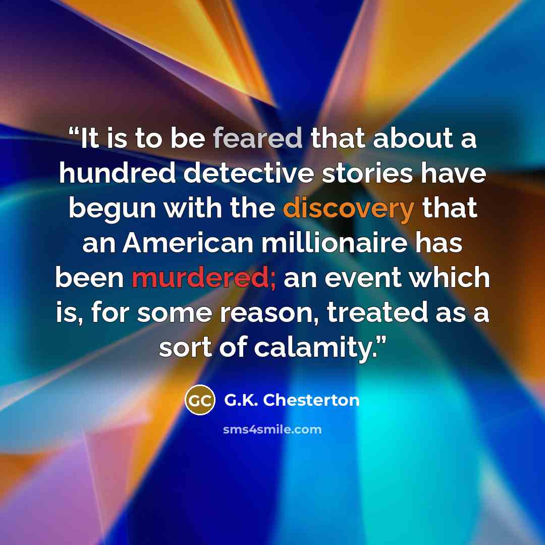 “It is to be feared that about a hundred detective stories have begun with the discovery that an American millionaire has been murdered; an event which is, for some reason, treated as a sort of calamity.” quote by G.K. Chesterton
