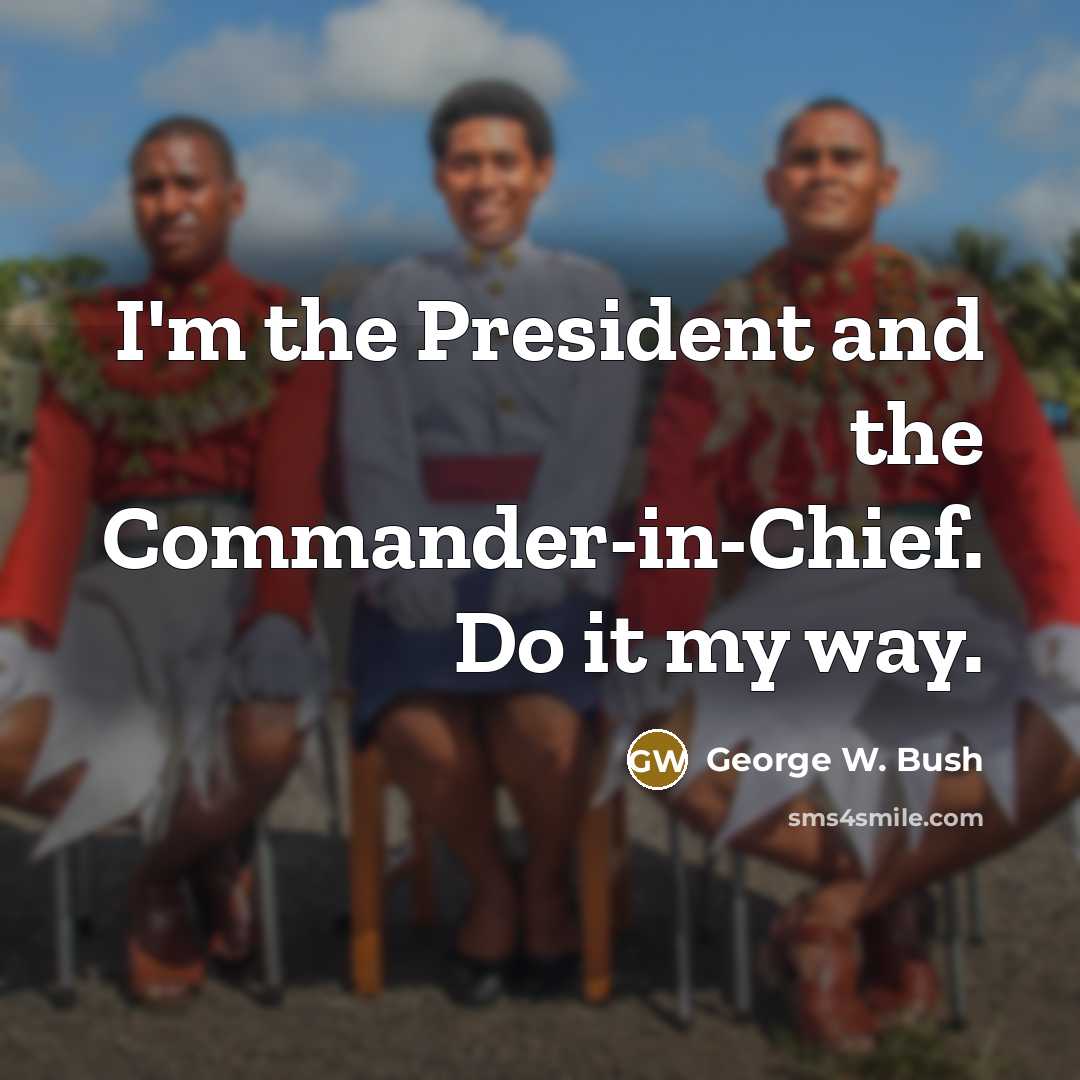 “I'm the President and the Commander-in-Chief. Do it my way.” quote by George W. Bush