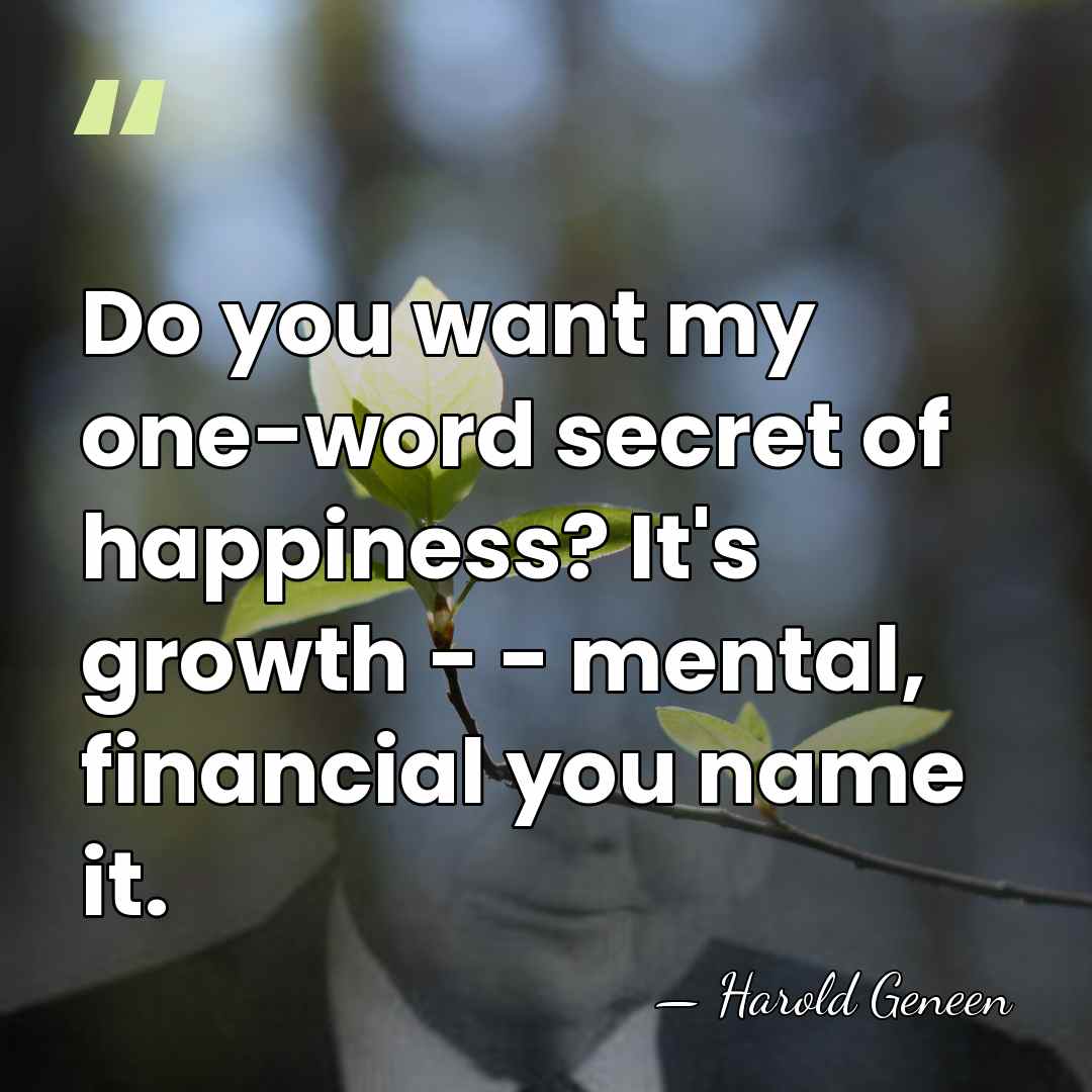 Do you want my one-word secret of happiness? It's growth - -&hellip; - Harold Geneen