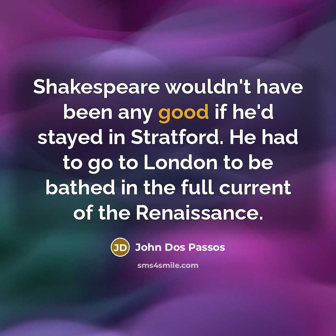 “Shakespeare wouldn't have been any good if he'd stayed in…” quote by John Dos Passos