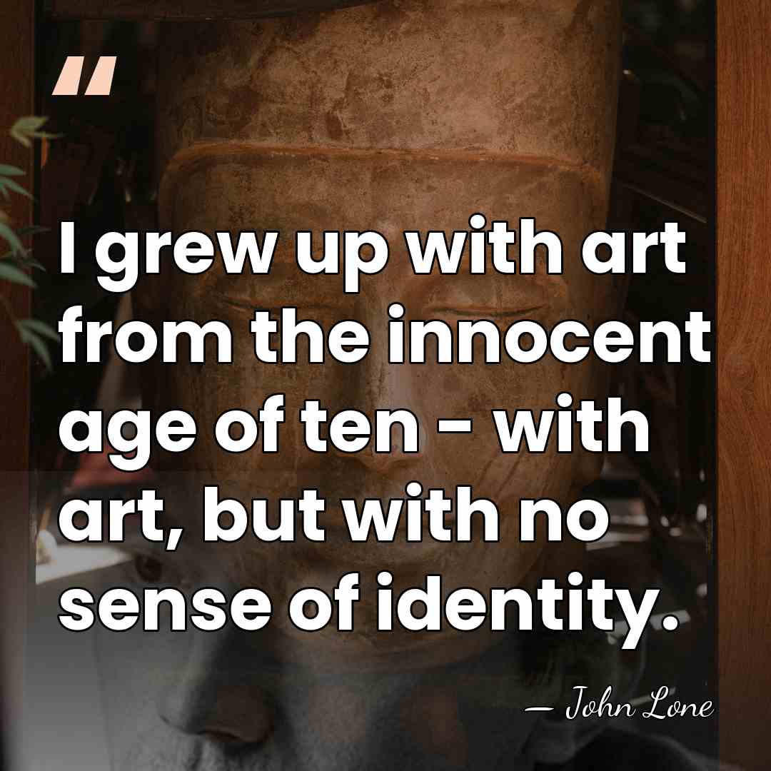 I grew up with art from the innocent age of ten -&hellip; - John Lone