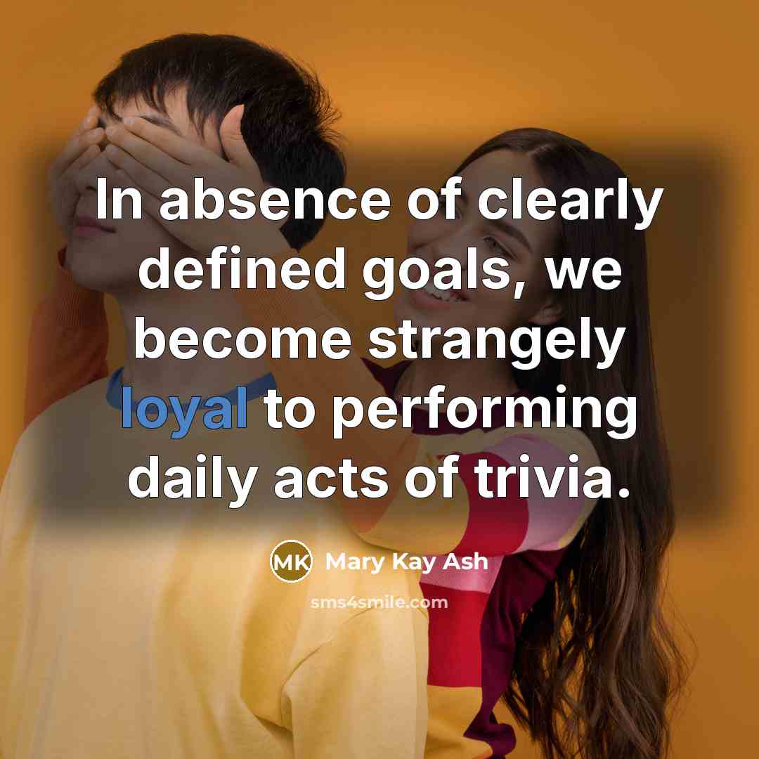 “In absence of clearly defined goals, we become strangely loyal…” quote by Mary Kay Ash