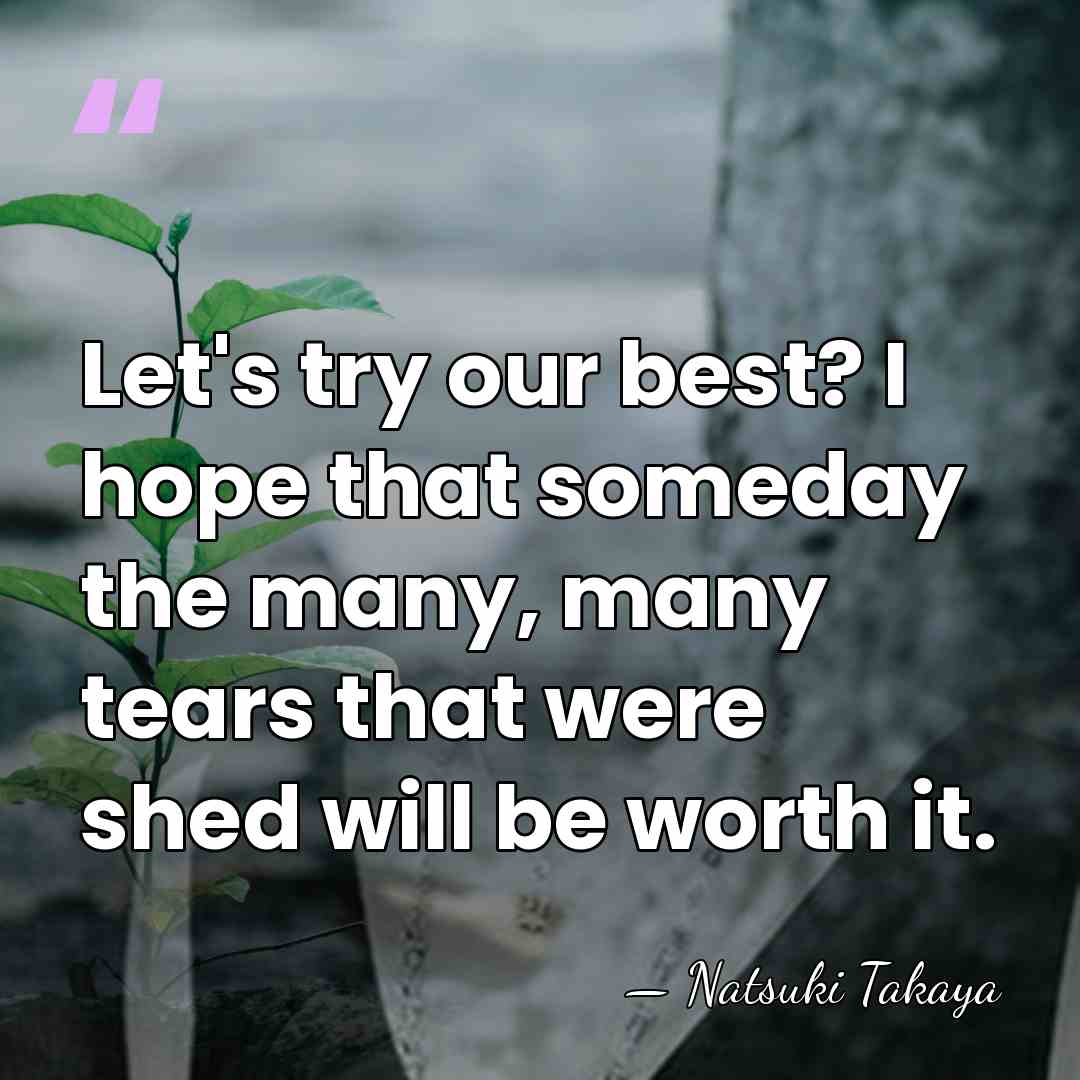 Let's try our best? I hope that someday the many, many tears&hellip; - Natsuki Takaya