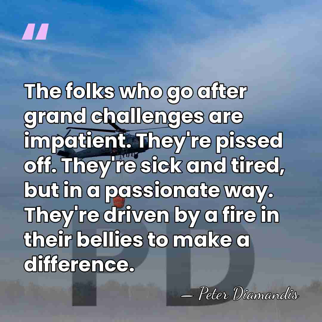 The folks who go after grand challenges are impatient. They're pissed off.&hellip; - Peter Diamandis