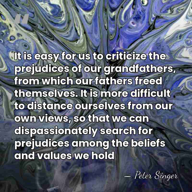 It is easy for us to criticize the prejudices of our grandfathers,&hellip; - Peter Singer
