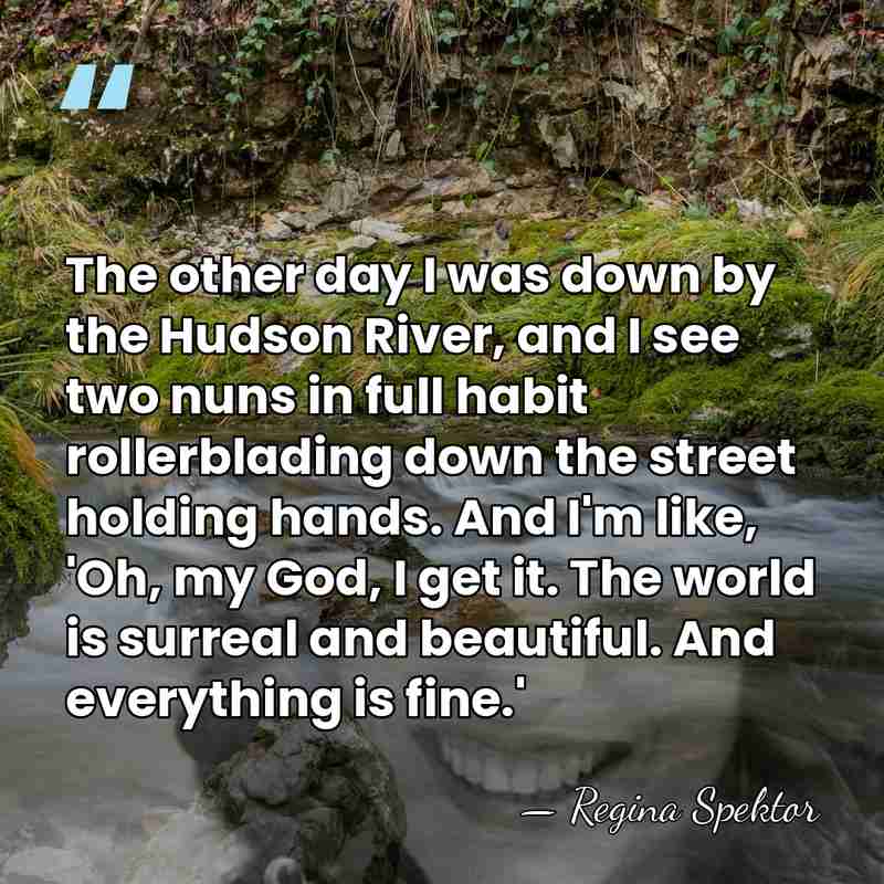 The other day I was down by the Hudson River, and I&hellip; - Regina Spektor