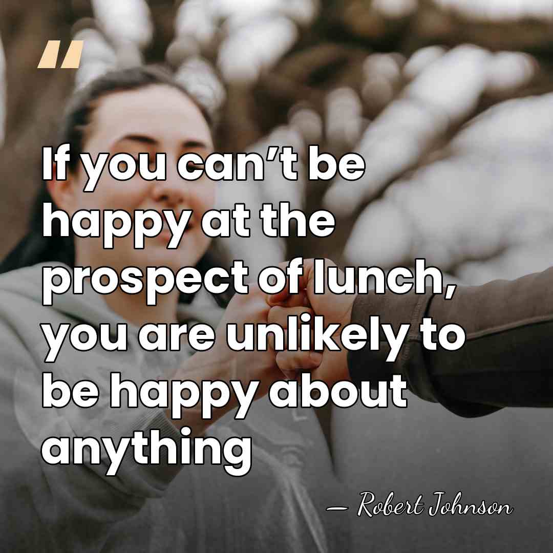 If you can’t be happy at the prospect of lunch, you are&hellip; - Robert Johnson